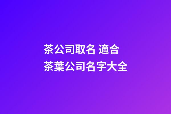 茶公司取名 適合茶葉公司名字大全-第1張-公司起名-玄機派